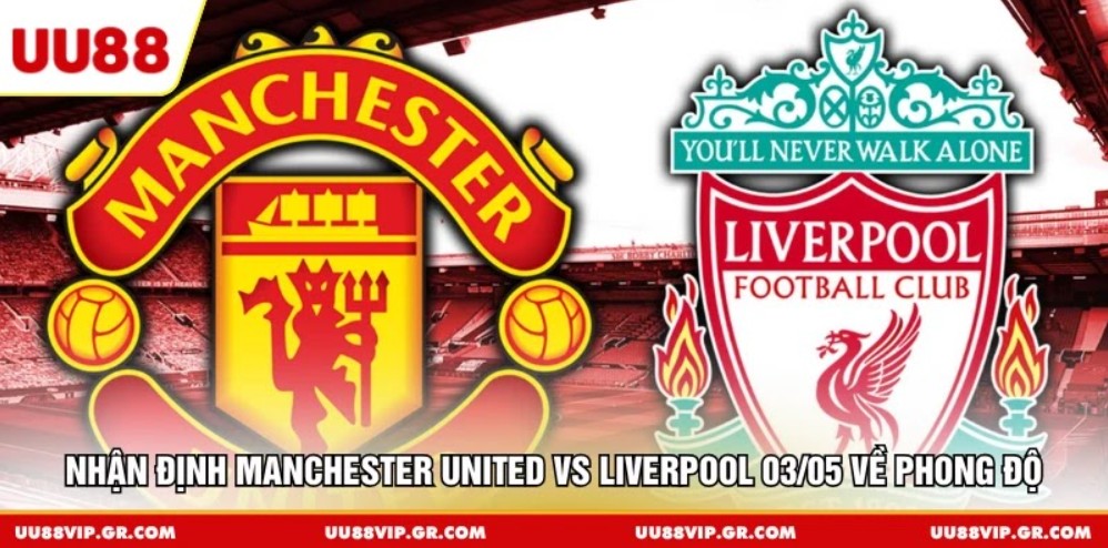 Nhận định Manchester United vs Liverpool 03/05 về phong độ