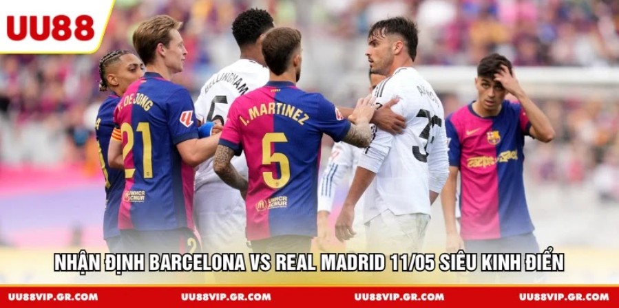 Nhận Định Barcelona Vs Real Madrid 11/05 Siêu Kinh Điển